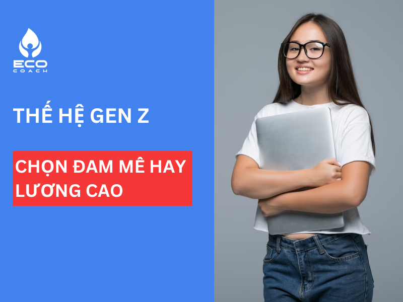 THẾ HỆ GEN Z CHỌN VIỆC THEO ĐAM MÊ HAY CHỌN VIỆC LƯƠNG CAO?